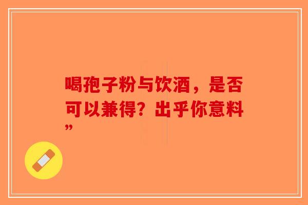 喝孢子粉与饮酒，是否可以兼得？出乎你意料”-第1张图片-破壁灵芝孢子粉研究指南