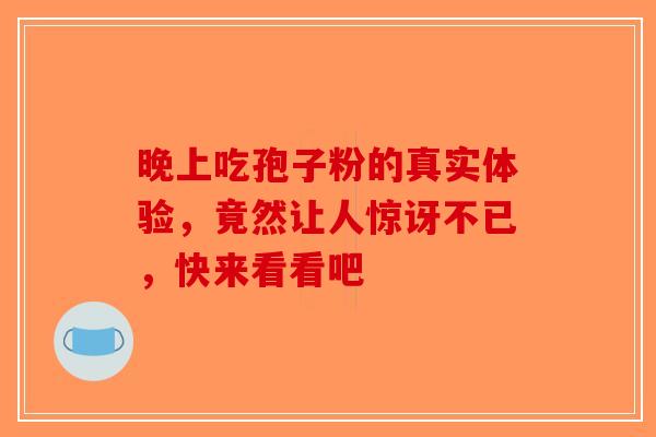 晚上吃孢子粉的真实体验，竟然让人惊讶不已，快来看看吧-第1张图片-破壁灵芝孢子粉研究指南