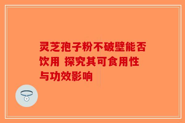 灵芝孢子粉不破壁能否饮用 探究其可食用性与功效影响-第1张图片-破壁灵芝孢子粉研究指南