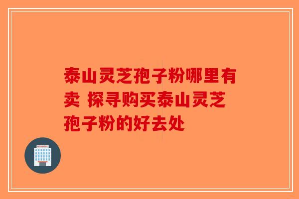 泰山灵芝孢子粉哪里有卖 探寻购买泰山灵芝孢子粉的好去处-第1张图片-破壁灵芝孢子粉研究指南