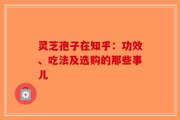 灵芝孢子在知乎：功效、吃法及选购的那些事儿-第1张图片-破壁灵芝孢子粉研究指南