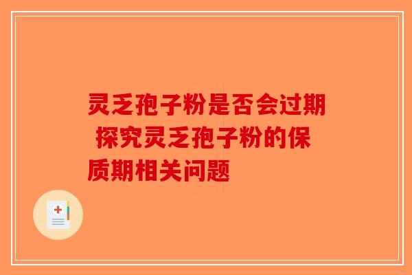 灵乏孢子粉是否会过期 探究灵乏孢子粉的保质期相关问题-第1张图片-破壁灵芝孢子粉研究指南