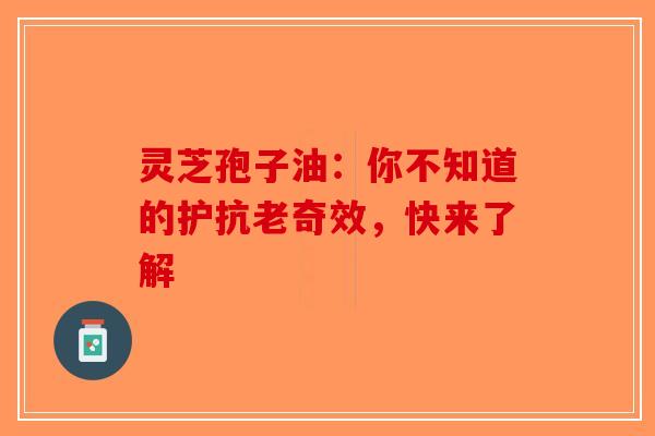 灵芝孢子油：你不知道的护抗老奇效，快来了解-第1张图片-破壁灵芝孢子粉研究指南