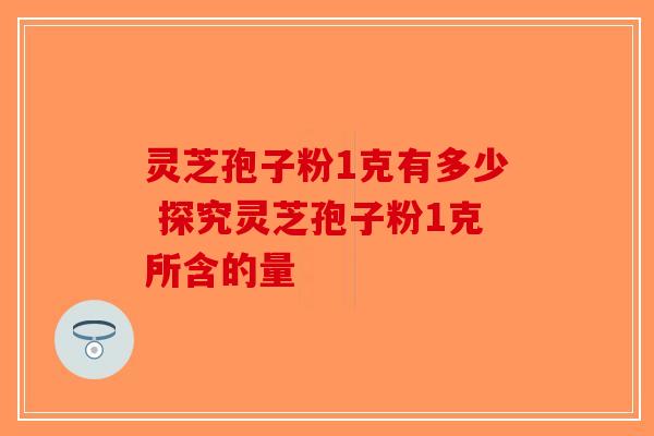 灵芝孢子粉1克有多少 探究灵芝孢子粉1克所含的量-第1张图片-破壁灵芝孢子粉研究指南