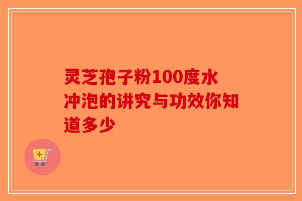 灵芝孢子粉100度水冲泡的讲究与功效你知道多少-第1张图片-破壁灵芝孢子粉研究指南