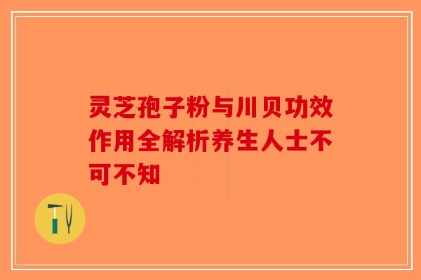 灵芝孢子粉与川贝功效作用全解析养生人士不可不知-第1张图片-破壁灵芝孢子粉研究指南