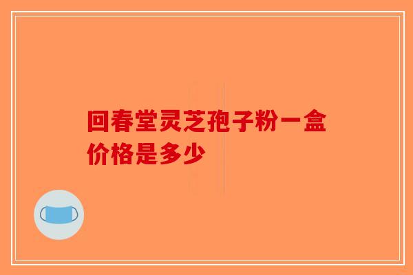回春堂灵芝孢子粉一盒价格是多少-第1张图片-破壁灵芝孢子粉研究指南