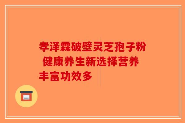 孝泽霖破壁灵芝孢子粉 健康养生新选择营养丰富功效多-第1张图片-破壁灵芝孢子粉研究指南
