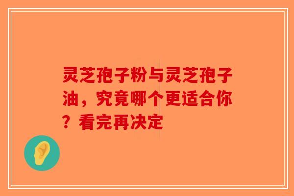 灵芝孢子粉与灵芝孢子油，究竟哪个更适合你？看完再决定-第1张图片-破壁灵芝孢子粉研究指南