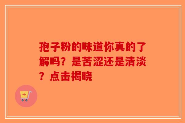 孢子粉的味道你真的了解吗？是苦涩还是清淡？点击揭晓-第1张图片-破壁灵芝孢子粉研究指南