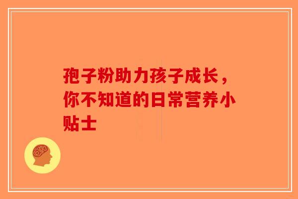 孢子粉助力孩子成长，你不知道的日常营养小贴士-第1张图片-破壁灵芝孢子粉研究指南