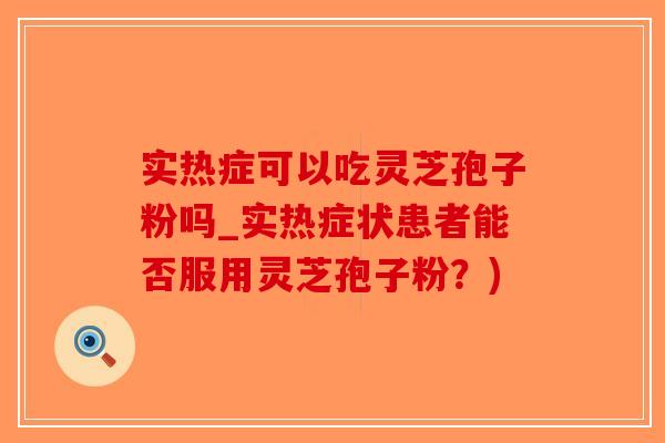 实热症可以吃灵芝孢子粉吗_实热症状患者能否服用灵芝孢子粉？)-第1张图片-破壁灵芝孢子粉研究指南