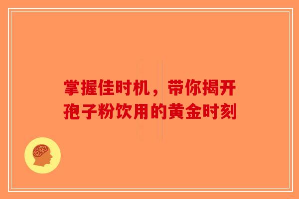 掌握佳时机，带你揭开孢子粉饮用的黄金时刻-第1张图片-破壁灵芝孢子粉研究指南