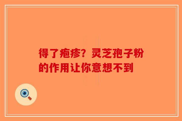 得了疱疹？灵芝孢子粉的作用让你意想不到-第1张图片-破壁灵芝孢子粉研究指南
