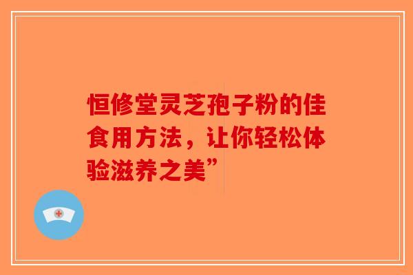恒修堂灵芝孢子粉的佳食用方法，让你轻松体验滋养之美”-第1张图片-破壁灵芝孢子粉研究指南