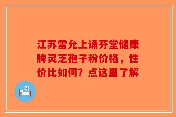 江苏雷允上诵芬堂储康牌灵芝孢子粉价格，性价比如何？点这里了解-第1张图片-破壁灵芝孢子粉研究指南