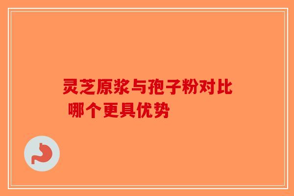 灵芝原浆与孢子粉对比 哪个更具优势-第1张图片-破壁灵芝孢子粉研究指南