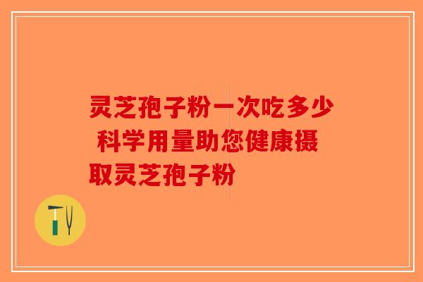 灵芝孢子粉一次吃多少 科学用量助您健康摄取灵芝孢子粉-第1张图片-破壁灵芝孢子粉研究指南