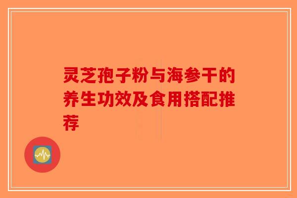 灵芝孢子粉与海参干的养生功效及食用搭配推荐-第1张图片-破壁灵芝孢子粉研究指南