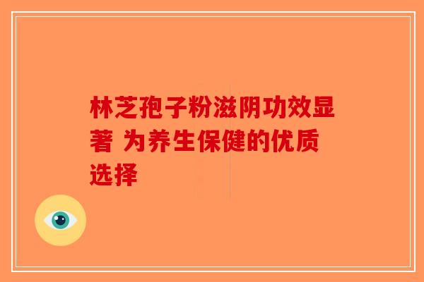 林芝孢子粉滋阴功效显著 为养生保健的优质选择-第1张图片-破壁灵芝孢子粉研究指南