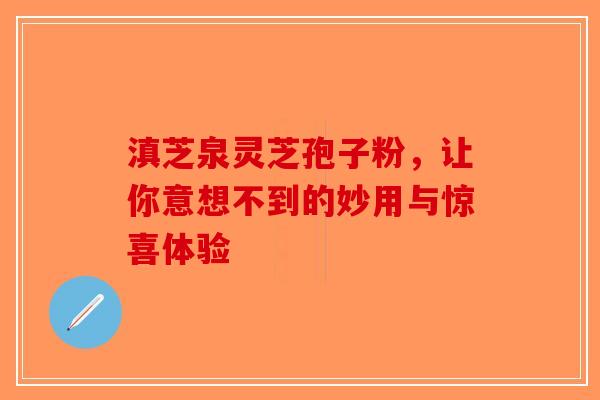 滇芝泉灵芝孢子粉，让你意想不到的妙用与惊喜体验-第1张图片-破壁灵芝孢子粉研究指南