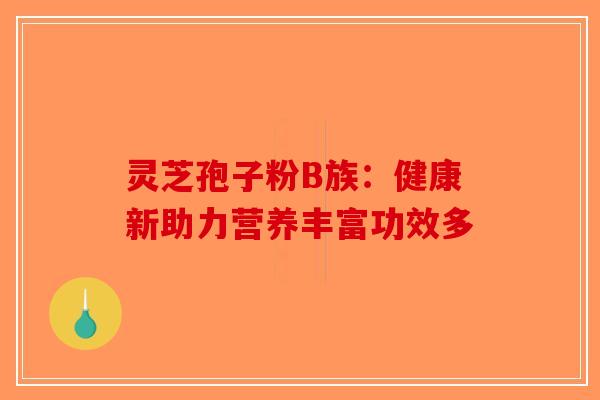 灵芝孢子粉B族：健康新助力营养丰富功效多-第1张图片-破壁灵芝孢子粉研究指南