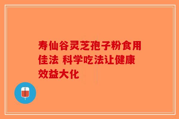 寿仙谷灵芝孢子粉食用佳法 科学吃法让健康效益大化-第1张图片-破壁灵芝孢子粉研究指南