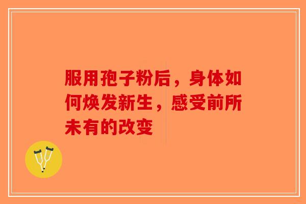 服用孢子粉后，身体如何焕发新生，感受前所未有的改变-第1张图片-破壁灵芝孢子粉研究指南