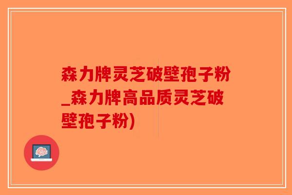 森力牌灵芝破壁孢子粉_森力牌高品质灵芝破壁孢子粉)-第1张图片-破壁灵芝孢子粉研究指南