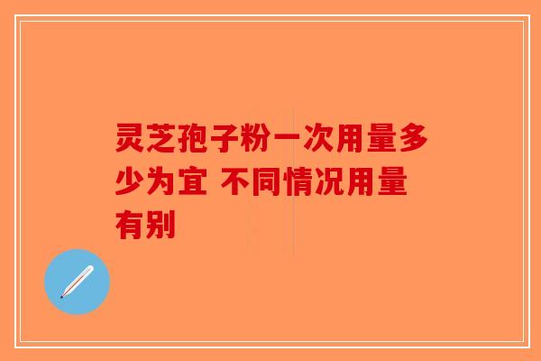 灵芝孢子粉一次用量多少为宜 不同情况用量有别-第1张图片-破壁灵芝孢子粉研究指南