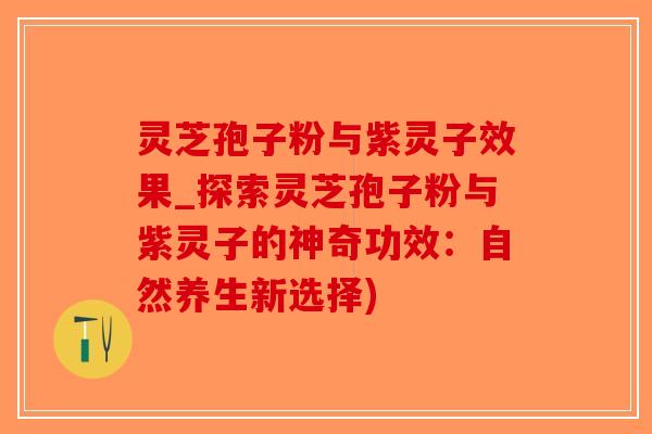 灵芝孢子粉与紫灵子效果_探索灵芝孢子粉与紫灵子的神奇功效：自然养生新选择)-第1张图片-破壁灵芝孢子粉研究指南