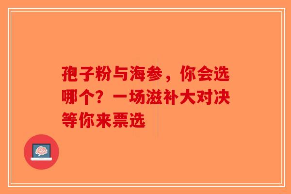 孢子粉与海参，你会选哪个？一场滋补大对决等你来票选-第1张图片-破壁灵芝孢子粉研究指南