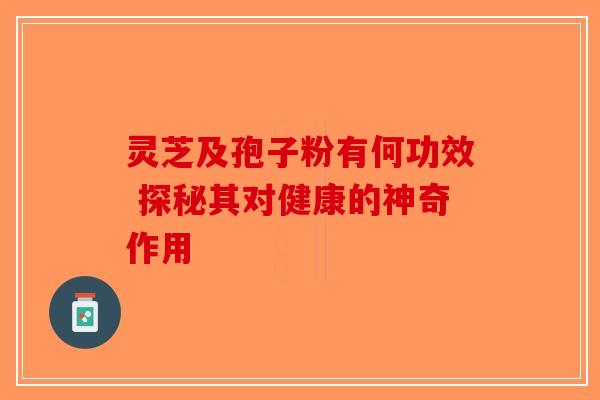 灵芝及孢子粉有何功效 探秘其对健康的神奇作用-第1张图片-破壁灵芝孢子粉研究指南