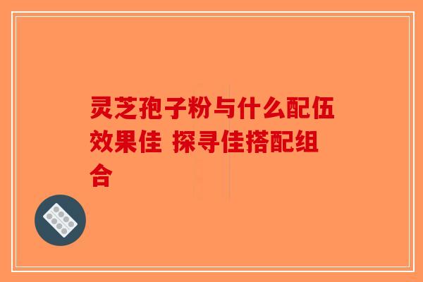 灵芝孢子粉与什么配伍效果佳 探寻佳搭配组合-第1张图片-破壁灵芝孢子粉研究指南