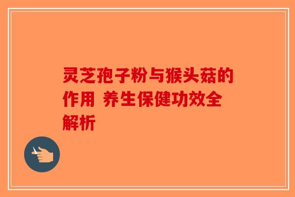 灵芝孢子粉与猴头菇的作用 养生保健功效全解析-第1张图片-破壁灵芝孢子粉研究指南
