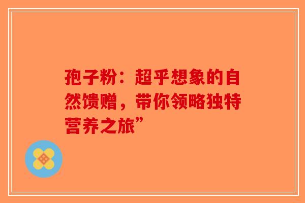 孢子粉：超乎想象的自然馈赠，带你领略独特营养之旅”-第1张图片-破壁灵芝孢子粉研究指南