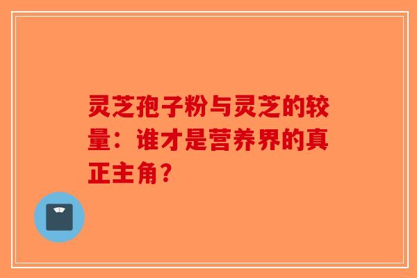 灵芝孢子粉与灵芝的较量：谁才是营养界的真正主角？-第1张图片-破壁灵芝孢子粉研究指南