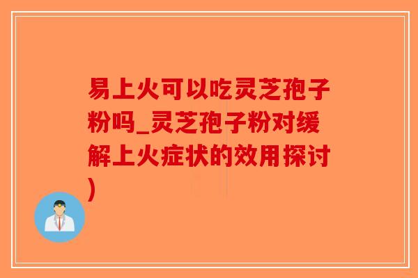 易上火可以吃灵芝孢子粉吗_灵芝孢子粉对缓解上火症状的效用探讨)-第1张图片-破壁灵芝孢子粉研究指南