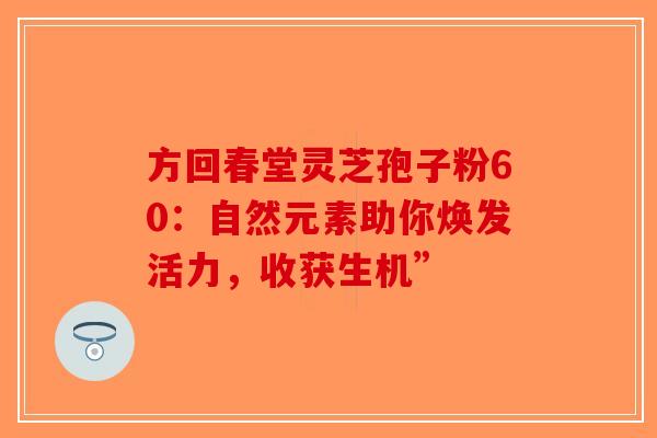方回春堂灵芝孢子粉60：自然元素助你焕发活力，收获生机”-第1张图片-破壁灵芝孢子粉研究指南
