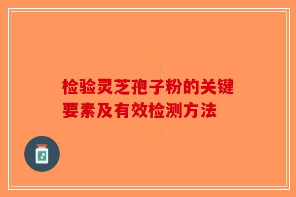 检验灵芝孢子粉的关键要素及有效检测方法-第1张图片-破壁灵芝孢子粉研究指南