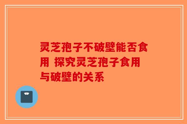 灵芝孢子不破壁能否食用 探究灵芝孢子食用与破壁的关系-第1张图片-破壁灵芝孢子粉研究指南
