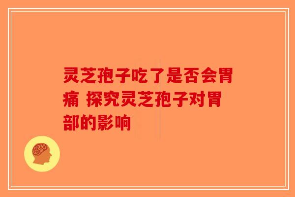 灵芝孢子吃了是否会胃痛 探究灵芝孢子对胃部的影响-第1张图片-破壁灵芝孢子粉研究指南