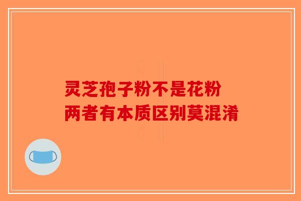 灵芝孢子粉不是花粉 两者有本质区别莫混淆-第1张图片-破壁灵芝孢子粉研究指南
