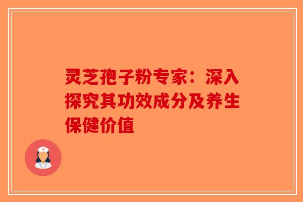 灵芝孢子粉专家：深入探究其功效成分及养生保健价值-第1张图片-破壁灵芝孢子粉研究指南