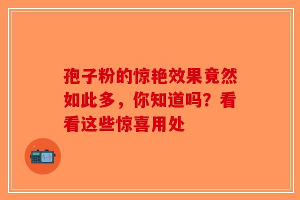 孢子粉的惊艳效果竟然如此多，你知道吗？看看这些惊喜用处-第1张图片-破壁灵芝孢子粉研究指南