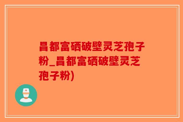 昌都富硒破壁灵芝孢子粉_昌都富硒破壁灵芝孢子粉)-第1张图片-破壁灵芝孢子粉研究指南
