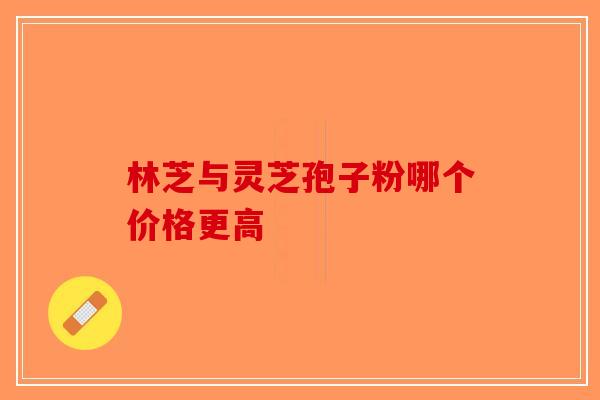 林芝与灵芝孢子粉哪个价格更高-第1张图片-破壁灵芝孢子粉研究指南
