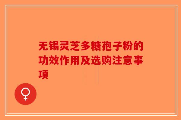 无锡灵芝多糖孢子粉的功效作用及选购注意事项-第1张图片-破壁灵芝孢子粉研究指南