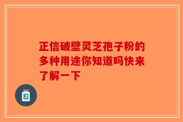 正信破壁灵芝孢子粉的多种用途你知道吗快来了解一下-第1张图片-破壁灵芝孢子粉研究指南
