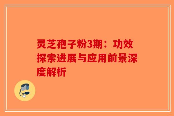 灵芝孢子粉3期：功效探索进展与应用前景深度解析-第1张图片-破壁灵芝孢子粉研究指南